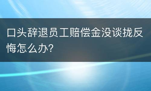 口头辞退员工赔偿金没谈拢反悔怎么办？