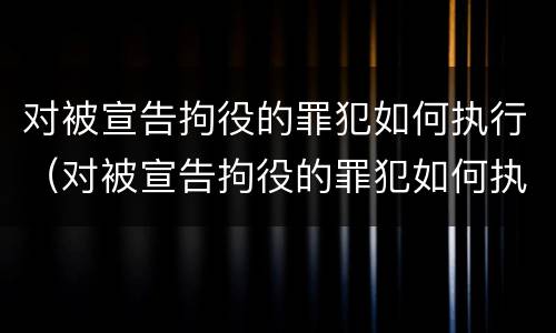 对被宣告拘役的罪犯如何执行（对被宣告拘役的罪犯如何执行逮捕）
