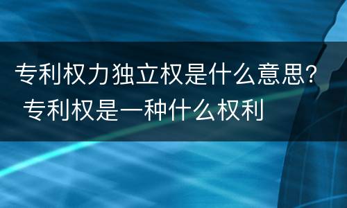 专利权力独立权是什么意思? 专利权是一种什么权利 专利权力独立权是什么意思? 专利权是一种什么权利