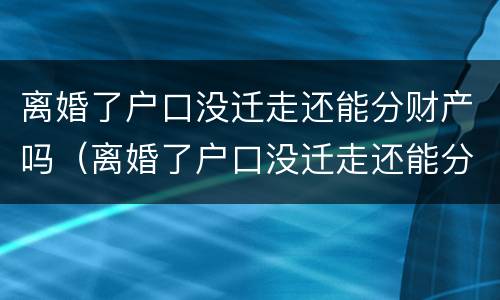 离婚了户口没迁走还能分财产吗（离婚了户口没迁走还能分财产吗）