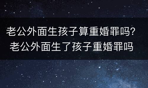 老公外面生孩子算重婚罪吗？ 老公外面生了孩子重婚罪吗