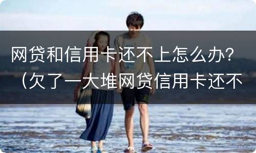 网贷和信用卡还不上怎么办？（欠了一大堆网贷信用卡还不上）