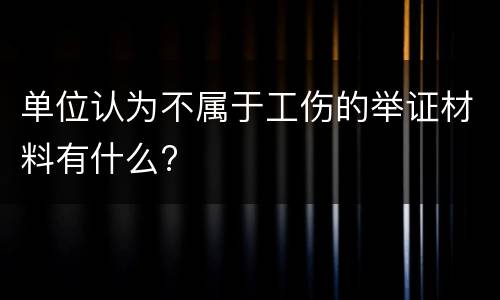 单位认为不属于工伤的举证材料有什么?