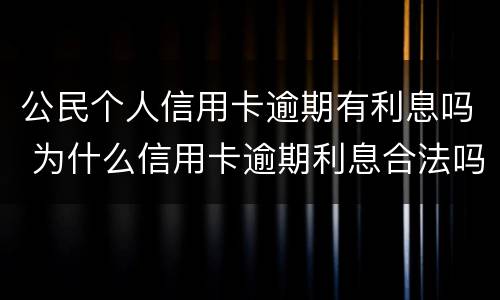 公民个人信用卡逾期有利息吗 为什么信用卡逾期利息合法吗
