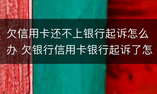 欠信用卡还不上银行起诉怎么办 欠银行信用卡银行起诉了怎么办