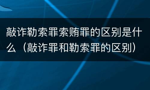 敲诈勒索罪索贿罪的区别是什么（敲诈罪和勒索罪的区别）