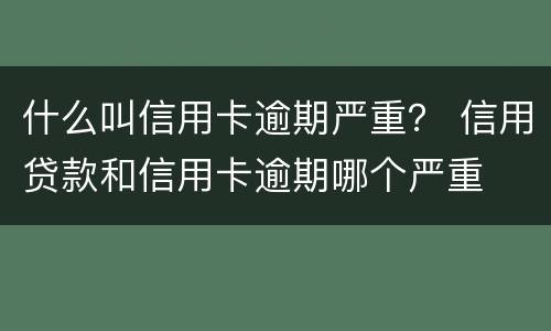 什么叫信用卡逾期严重？ 信用贷款和信用卡逾期哪个严重