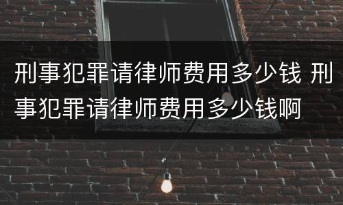 刑事犯罪请律师费用多少钱 刑事犯罪请律师费用多少钱啊