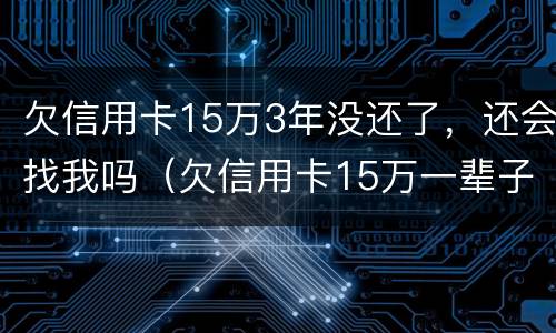 欠信用卡15万3年没还了，还会找我吗（欠信用卡15万一辈子不还）