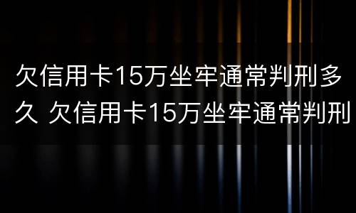欠信用卡15万坐牢通常判刑多久 欠信用卡15万坐牢通常判刑多久呢