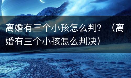 离婚有三个小孩怎么判？（离婚有三个小孩怎么判决）