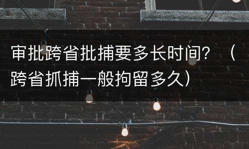 审批跨省批捕要多长时间？（跨省抓捕一般拘留多久）