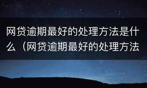 网贷逾期最好的处理方法是什么（网贷逾期最好的处理方法是什么意思）