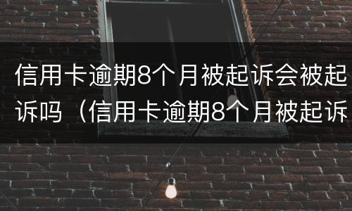 信用卡逾期8个月被起诉会被起诉吗（信用卡逾期8个月被起诉会被起诉吗知乎）