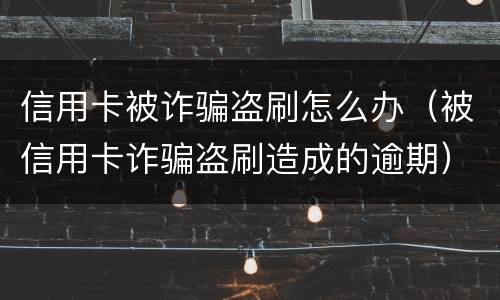 信用卡被诈骗盗刷怎么办（被信用卡诈骗盗刷造成的逾期）