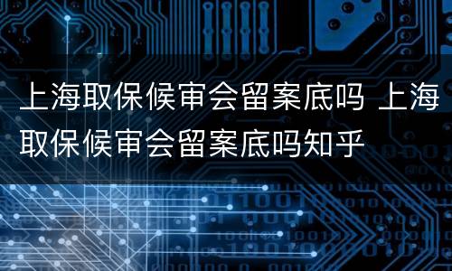 上海取保候审会留案底吗 上海取保候审会留案底吗知乎