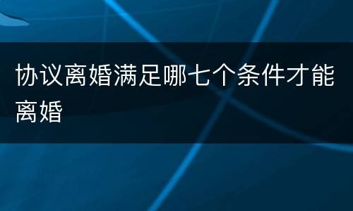 协议离婚满足哪七个条件才能离婚