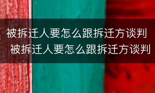 被拆迁人要怎么跟拆迁方谈判 被拆迁人要怎么跟拆迁方谈判呢