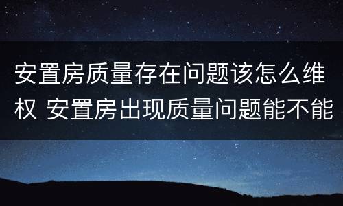安置房质量存在问题该怎么维权 安置房出现质量问题能不能要求赔偿