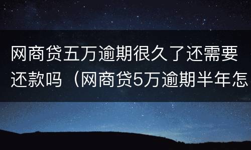网商贷五万逾期很久了还需要还款吗（网商贷5万逾期半年怎么办）