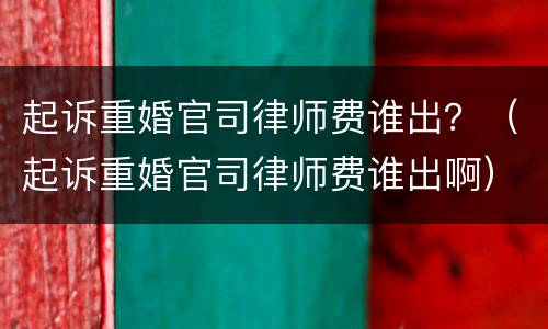 起诉重婚官司律师费谁出？（起诉重婚官司律师费谁出啊）