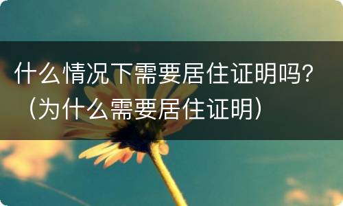 什么情况下需要居住证明吗？（为什么需要居住证明）