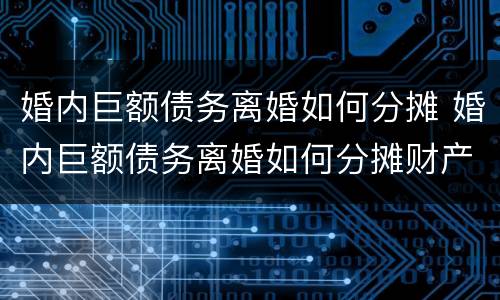 婚内巨额债务离婚如何分摊 婚内巨额债务离婚如何分摊财产