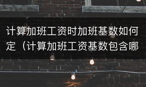 计算加班工资时加班基数如何定（计算加班工资基数包含哪些）