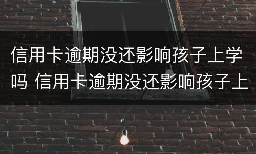 信用卡逾期没还影响孩子上学吗 信用卡逾期没还影响孩子上学吗怎么办