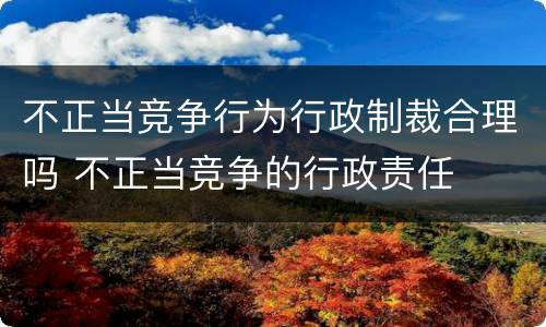 不正当竞争行为行政制裁合理吗 不正当竞争的行政责任 不正当竞争行为行政制裁合理吗 不正当竞争的行政责任