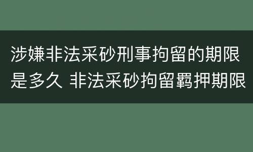 涉嫌非法采砂刑事拘留的期限是多久 非法采砂拘留羁押期限是几天