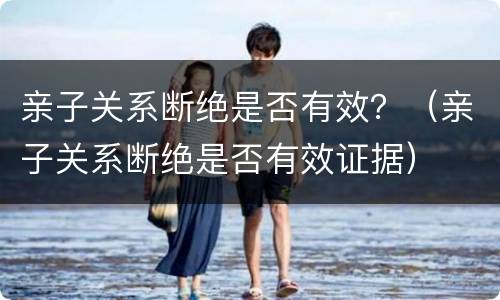 亲子关系断绝是否有效？（亲子关系断绝是否有效证据）