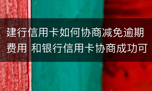 建行信用卡如何协商减免逾期费用 和银行信用卡协商成功可以减免违约金吗