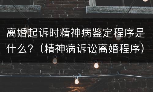 离婚起诉时精神病鉴定程序是什么?（精神病诉讼离婚程序）