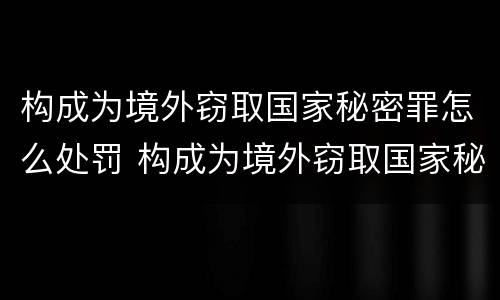 构成为境外窃取国家秘密罪怎么处罚 构成为境外窃取国家秘密罪怎么处罚的