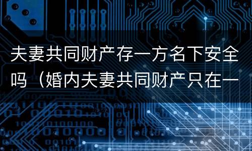 夫妻共同财产存一方名下安全吗（婚内夫妻共同财产只在一方名下）