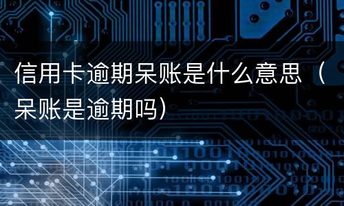 信用卡逾期呆账是什么意思（呆账是逾期吗）