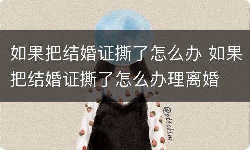如果把结婚证撕了怎么办 如果把结婚证撕了怎么办理离婚