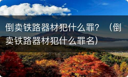 倒卖铁路器材犯什么罪？（倒卖铁路器材犯什么罪名）
