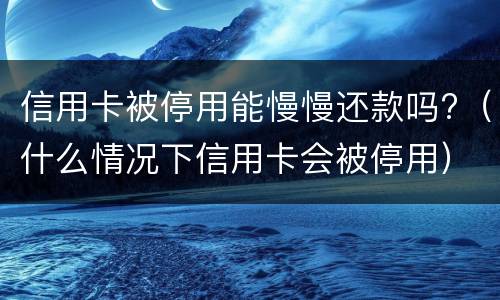 信用卡被停用能慢慢还款吗?（什么情况下信用卡会被停用）