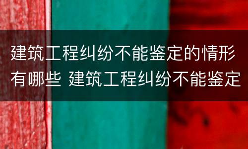建筑工程纠纷不能鉴定的情形有哪些 建筑工程纠纷不能鉴定的情形有哪些内容