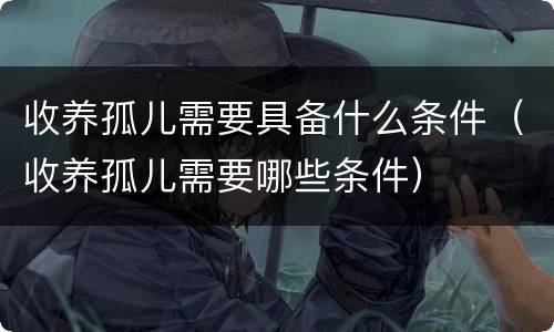 收养孤儿需要具备什么条件（收养孤儿需要哪些条件）
