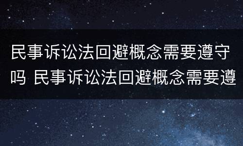 民事诉讼法回避概念需要遵守吗 民事诉讼法回避概念需要遵守吗