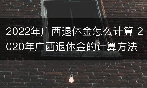 2022年广西退休金怎么计算 2020年广西退休金的计算方法