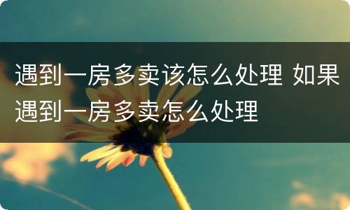 遇到一房多卖该怎么处理 如果遇到一房多卖怎么处理