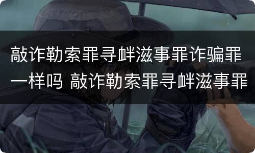 敲诈勒索罪寻衅滋事罪诈骗罪一样吗 敲诈勒索罪寻衅滋事罪诈骗罪一样吗判几年