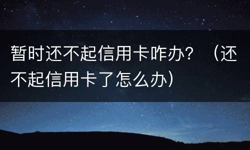 暂时还不起信用卡咋办？（还不起信用卡了怎么办）