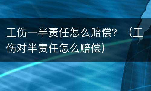 工伤一半责任怎么赔偿？（工伤对半责任怎么赔偿）