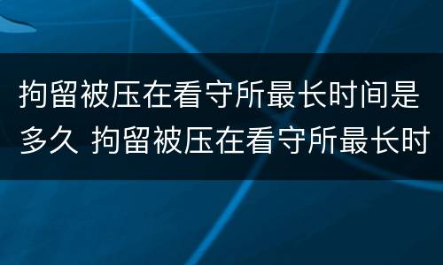 拘留被压在看守所最长时间是多久 拘留被压在看守所最长时间是多久啊