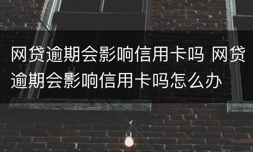 网贷逾期会影响信用卡吗 网贷逾期会影响信用卡吗怎么办